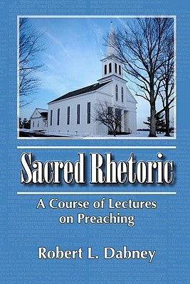 Sacred Rhetoric: A Course of Lectures on Preaching by Dabney, Robert L.