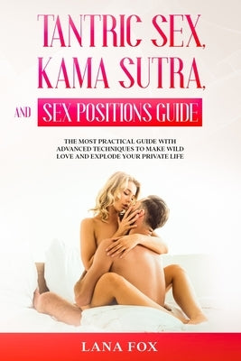 Tantric Sex, Kama Sutra and Sex Positions Guide: The MOST Practical Guide with Advanced Techniques to Make WILD LOVE and EXPLODE your Private Life. by Fox, Lana
