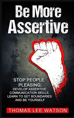 Be More Assertive: Stop People Pleasing, Develop Assertive Communication Skills, Learn To Set Boundaries and Be Yourself by Watson, Thomas Lee