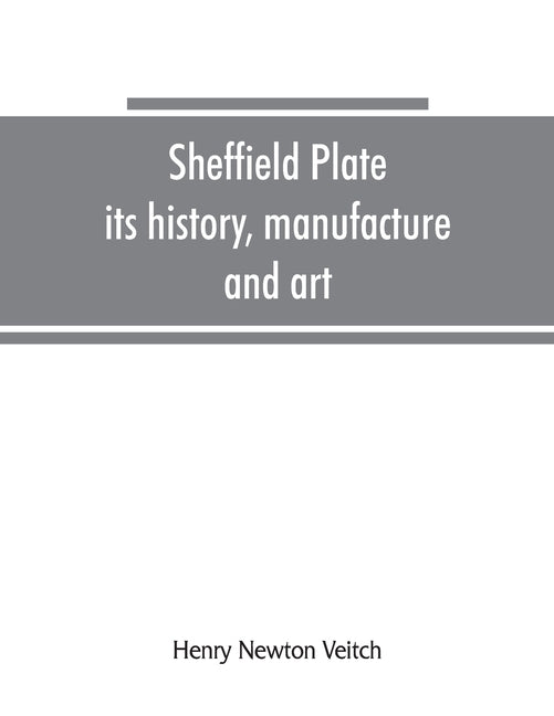 Sheffield plate, its history, manufacture and art; with makers' names and marks, also a note on foreign Sheffield plate, with illustrations by Newton Veitch, Henry