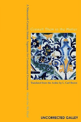Consult Them in the Matter: A Nineteenth-Century Islamic Argument for Constitutional Government by Ibn Abi Diyaf, Ahmad