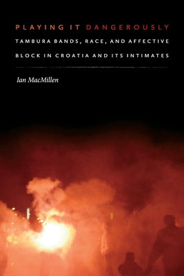 Playing It Dangerously: Tambura Bands, Race, and Affective Block in Croatia and Its Intimates by Macmillen, Ian