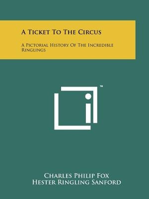 A Ticket To The Circus: A Pictorial History Of The Incredible Ringlings by Fox, Charles Philip
