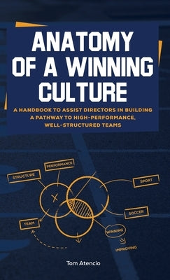 Anatomy of a Winning Culture: A Handbook to Help Directors Build a Pathway to High-Performance, Well-Structured Teams by Atencio, Tom
