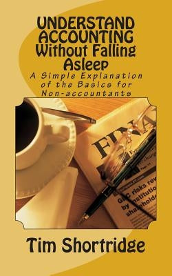 UNDERSTAND ACCOUNTING Without Falling Asleep: A Simple Explanation of the Basics for Non-accountants by Shortridge, Tim