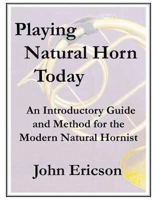 Playing Natural Horn Today: An Introductory Guide and Method for the Modern Natural Hornist by Ericson, John