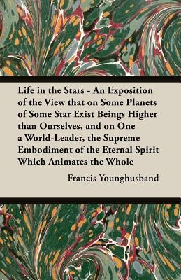 Life in the Stars - An Exposition of the View That on Some Planets of Some Star Exist Beings Higher Than Ourselves, and on One a World-Leader, the Sup by Younghusband, Francis