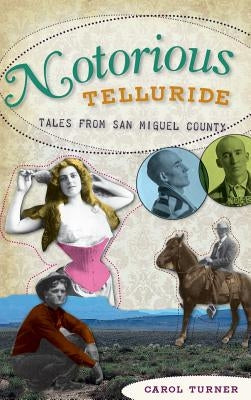 Notorious Telluride: Wicked Tales from San Miguel County by Turner, Carol