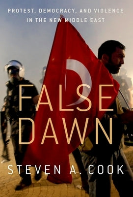 False Dawn: Protest, Democracy, and Violence in the New Middle East by Cook, Steven A.