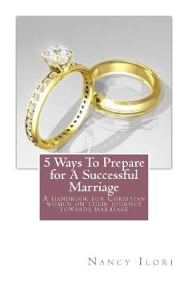 5 ways to prepare for a successful marriage: A handbook for Christian women on their journey towards marriage by Ilori, Nancy
