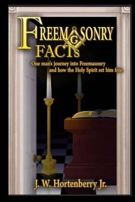 Freemasonry Facts: One Mans Journey Into Freemasonry and How the Holy Spirit Set Him Free by Hortenberry Jr, J. W.