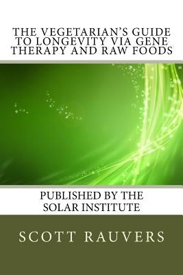 The Vegetarian's Guide to Longevity via Gene Therapy and Raw Foods: Published by the Solar Institute by Rauvers, Scott