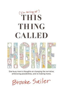 (I'm failing at) This Thing Called Home: One busy mom's thoughts on changing the narrative, embracing possibilities and remaking home by Sailer, Brooke