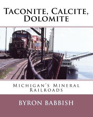 Taconite, Calcite, Dolomite: Michigan's Mineral Railroads by Babbish, Byron