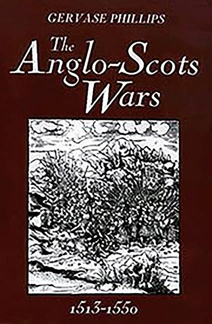 The Anglo-Scots Wars, 1513-1550: A Military History by Phillips, Gervase