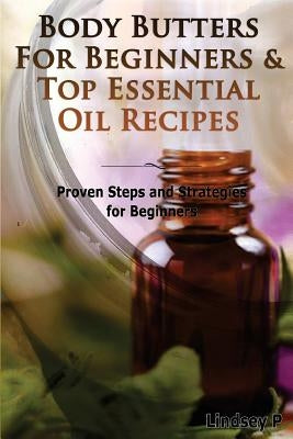 Body Butters for Beginners & Top Essential Oil Recipes: Prove Steps and Strategies for Beginners by P, Lindsey