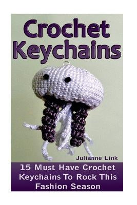 Crochet Keychains: 15 Must Have Crochet Keychains To Rock This Fashion Season: (Crochet Accessories, Crochet Patterns, Crochet Books, Eas by Link, Julianne