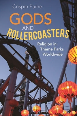 Gods and Rollercoasters: Religion in Theme Parks Worldwide by Paine, Crispin