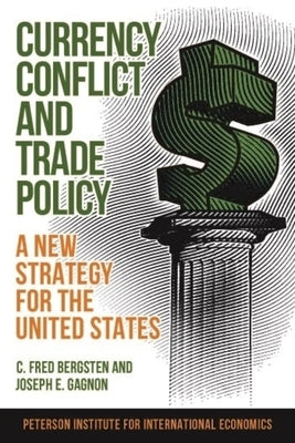 Currency Conflict and Trade Policy: A New Strategy for the United States by Bergsten, C. Fred