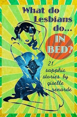 What Do Lesbians Do In Bed?: 21 Sapphic Stories by Renarde, Giselle