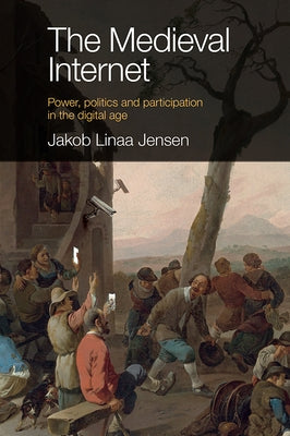 The Medieval Internet: Power, Politics and Participation in the Digital Age by Linaa Jensen, Jakob
