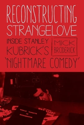 Reconstructing Strangelove: Inside Stanley Kubrick's "Nightmare Comedy" by Broderick, Mick
