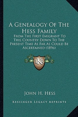 A Genealogy Of The Hess Family: From The First Emigrant To This Country Down To The Present Time As Far As Could Be Ascertained (1896) by Hess, John H.