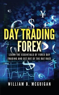 Day Trading Forex: Escape the 9 to 5 and Retire Early: Currency Trading Explained in Simple Terms. Tools, Software, Tactics, Money Manage by McGuigan, William B.