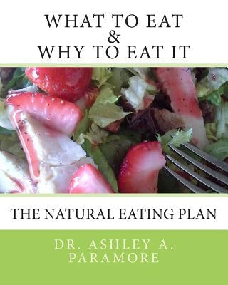 What to Eat and Why to Eat It: The Natural Eating Plan by Paramore N. D., Ashley A.