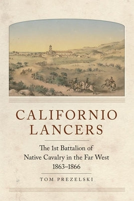 Californio Lancers: The 1st Battalion of Native Cavalry in the Far West, 1863-1866 by Prezelski, Tom