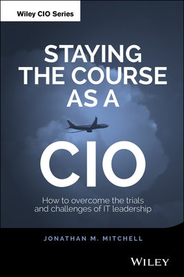 Staying the Course as a CIO: How to Overcome the Trials and Challenges of It Leadership by Mitchell, Jonathan
