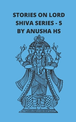 Stories on lord Shiva series - 5: From various sources of Shiva Purana by Hs, Anusha