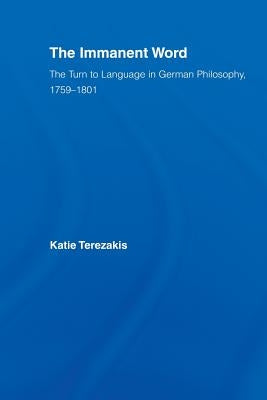 The Immanent Word: The Turn to Language in German Philosophy, 1759-1801 by Terezakis, Katie