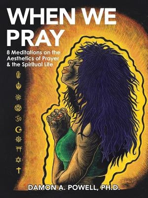 When We Pray: 8 Meditations on the Aesthetics of Prayer & the Spiritual Life by Powell, Damon A.