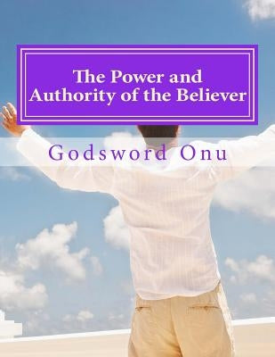The Power and Authority of the Believer: Understanding the Great Provision That God Has Made for Us by Onu, Godsword Godswill