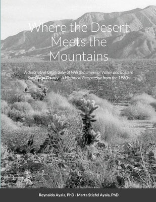 Where the Desert Meets the Mountains: A descriptive Geography of Western Imperial Valley and Eastern San Diego County - A Historical Perspective from by Ayala, Reynaldo