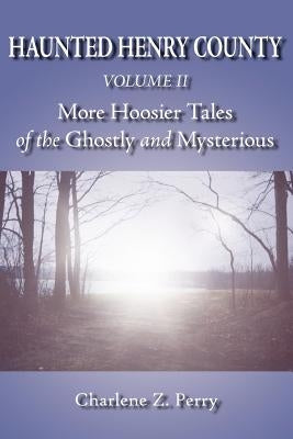 Haunted Henry County Volume II: More Hoosier Tales of the Ghostly and Mysterious by Perry, Charlene Z.