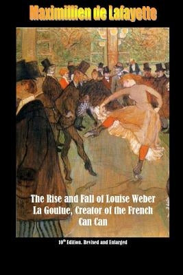 10th Edition. The Rise and Fall of Louise Weber La Goulue, Creator of the French Can Can . 10th Edition by De Lafayette, Maximillien