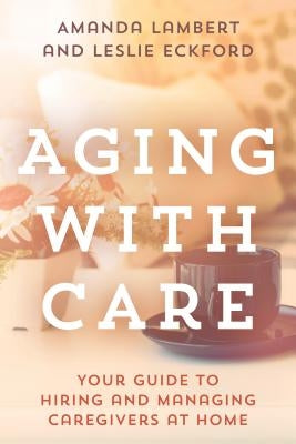Aging with Care: Your Guide to Hiring and Managing Caregivers at Home by Lambert, Amanda