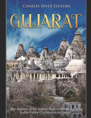 Gujarat: The History of the Indian State from the Ancient Indus Valley Civilization to Today by Charles River Editors