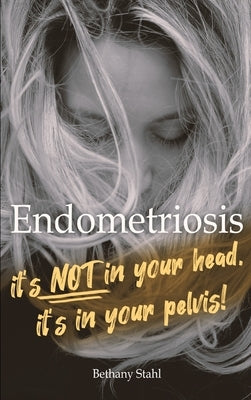 Endometriosis: it's not in your head, it's in your pelvis by Stahl, Bethany