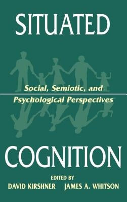 Situated Cognition: Social, Semiotic, and Psychological Perspectives by Kirshner, David