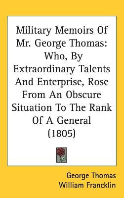 Military Memoirs Of Mr. George Thomas: Who, By Extraordinary Talents And Enterprise, Rose From An Obscure Situation To The Rank Of A General (1805) by Thomas, George