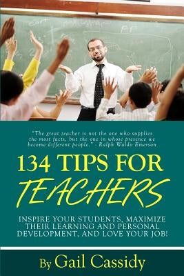 134 Tips for Teachers: Inspire your students, maximize their learning and personal development, and LOVE your job! by Cassidy, Gail A.