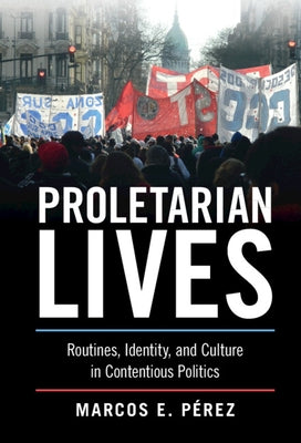 Proletarian Lives: Routines, Identity, and Culture in Contentious Politics by Pérez, Marcos E.