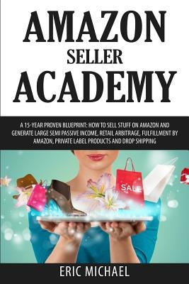 Amazon Seller Academy: A 15-Year Proven Blueprint: How to Sell Stuff on Amazon and Generate Large Semi Passive Income, Retail Arbitrage, Fulf by Michael, Eric