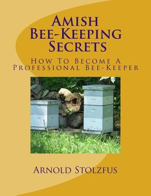 Amish Bee-Keeping Secrets: How To Become A Professional Bee-Keeper by Stolzfus, Arnold