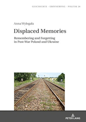 Displaced Memories: Remembering and Forgetting in Post-War Poland and Ukraine by Wolff-Poweska, Anna
