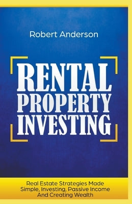 Rental Property Investing Real Estate Strategies Made Simple, Investing, Passive Income And Creating Wealth by Anderson, Robert