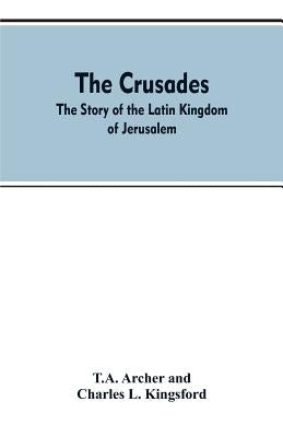 The Crusades: The Story Of The Latin Kingdom Of Jerusalem by Archer, T. A.